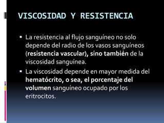 VISCOSIDAD Y RESISTENCIA
 La resistencia al flujo sanguíneo no solo
depende del radio de los vasos sanguíneos
(resistencia vascular), sino también de la
viscosidad sanguínea.
 La viscosidad depende en mayor medida del
hematócrito, o sea, el porcentaje del
volumen sanguíneo ocupado por los
eritrocitos.
 