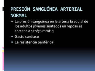 PRESIÓN SANGUÍNEA ARTERIAL
NORMAL
 La presión sanguínea en la arteria braquial de
los adultos jóvenes sentados en reposo es
cercana a 120/70 mmHg.
 Gasto cardiaco
 La resistencia periférica
 