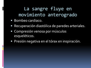 La sangre fluye en
movimiento anterogrado
 Bombeo cardiaco.
 Recuperación diastólica de paredes arteriales.
 Compresión venosa por músculos
esqueléticos.
 Presión negativa en el tórax en inspiración.
 