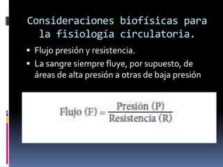 Consideraciones biofísicas para
la fisiología circulatoria.
 Flujo presión y resistencia.
 La sangre siempre fluye, por supuesto, de
áreas de alta presión a otras de baja presión
 
