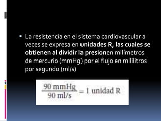  La resistencia en el sistema cardiovascular a
veces se expresa en unidades R, las cuales se
obtienen al dividir la presionen milímetros
de mercurio (mmHg) por el flujo en mililitros
por segundo (ml/s)
 