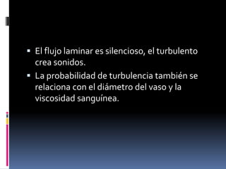  El flujo laminar es silencioso, el turbulento
crea sonidos.
 La probabilidad de turbulencia también se
relaciona con el diámetro del vaso y la
viscosidad sanguínea.
 