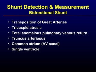 Shunt Detection & Measurement
Bidrectional Shunt
• Transposition of Great Arteries
• Tricuspid atresia
• Total anomalous pulmonary venous return
• Truncus arteriosus
• Common atrium (AV canal)
• Single ventricle
 