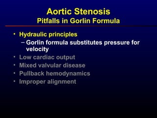 • Hydraulic principles
– Gorlin formula substitutes pressure for
velocity
• Low cardiac output
• Mixed valvular disease
• Pullback hemodynamics
• Improper alignment
Aortic Stenosis
Pitfalls in Gorlin Formula
 