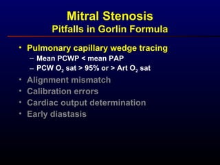• Pulmonary capillary wedge tracing
– Mean PCWP < mean PAP
– PCW O2 sat > 95% or > Art O2 sat
• Alignment mismatch
• Calibration errors
• Cardiac output determination
• Early diastasis
Mitral Stenosis
Pitfalls in Gorlin Formula
 