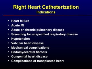 • Heart failure
• Acute MI
• Acute or chronic pulmonary disease
• Screening for unspecified respiratory disease
• Hypotension
• Valvular heart disease
• Mechanical complications
• Endomyocardial fibrosis
• Congenital heart disease
• Complications of transplanted heart
Right Heart Catheterization
Indications
 