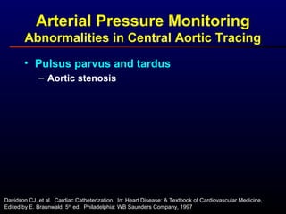 Arterial Pressure Monitoring
Abnormalities in Central Aortic Tracing
• Pulsus parvus and tardus
– Aortic stenosis
Davidson CJ, et al. Cardiac Catheterization. In: Heart Disease: A Textbook of Cardiovascular Medicine,
Edited by E. Braunwald, 5th
ed. Philadelphia: WB Saunders Company, 1997
 