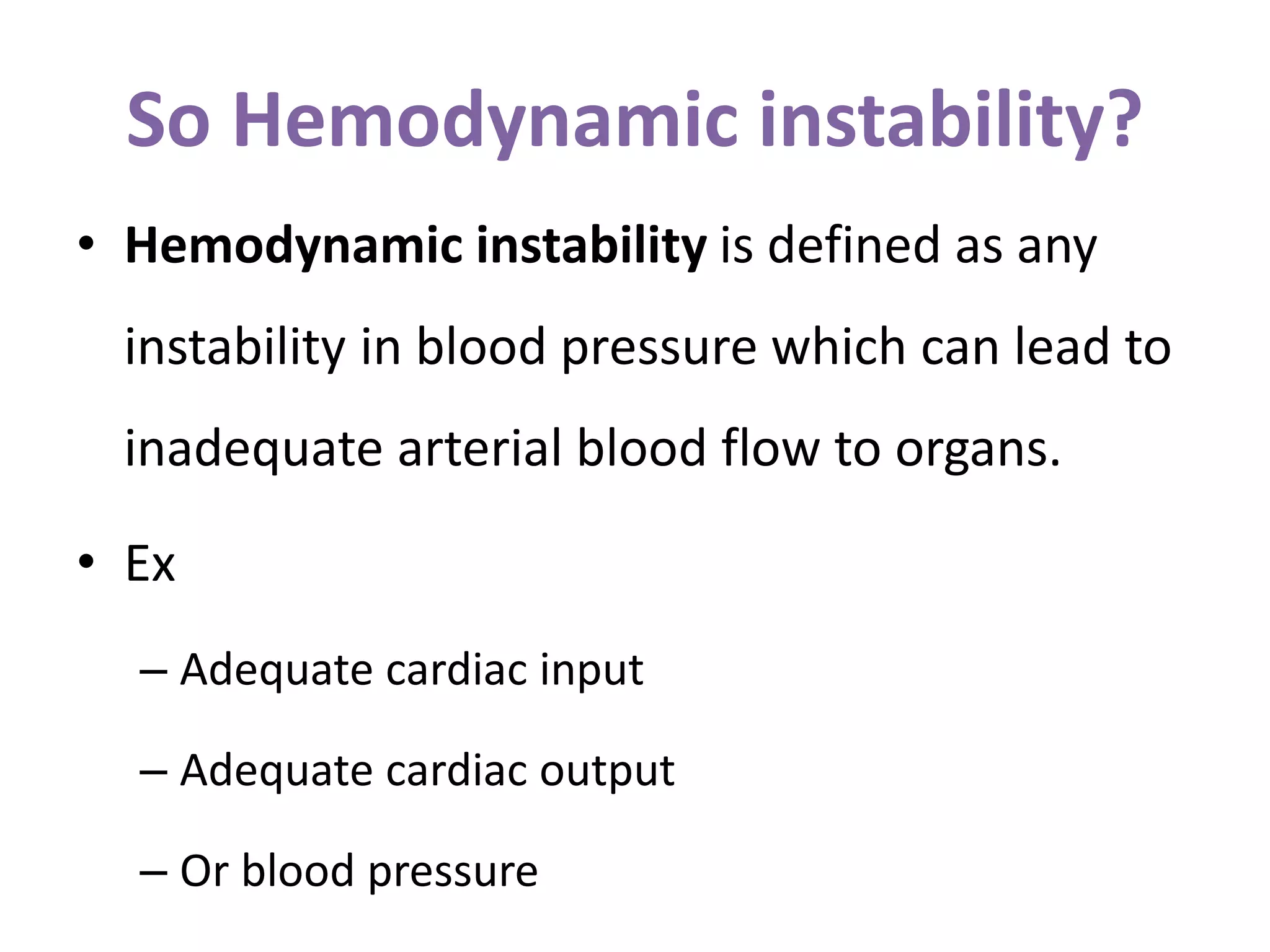 So Hemodynamic instability?
• Hemodynamic instability is defined as any
instability in blood pressure which can lead to
inadequate arterial blood flow to organs.
• Ex
– Adequate cardiac input
– Adequate cardiac output
– Or blood pressure
 
