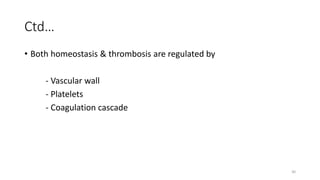30
Ctd…
• Both homeostasis & thrombosis are regulated by
- Vascular wall
- Platelets
- Coagulation cascade
 