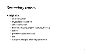 47
Secondary causes
• High risk
• immobilization
• myocardial infarction
• atrial fibrillation
• tissue damage (surgery, fracture, burn…)
• cancer
• prosthetic cardiac valves
• DIC
• Antiphospholipid antibody syndrome.
 