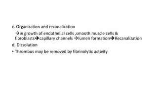 c. Organization and recanalization
in growth of endothelial cells ,smooth muscle cells &
fibroblastscapillary channels lumen formationRecanalization
d. Dissolution
• Thrombus may be removed by fibrinolytic activity
 