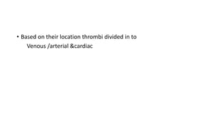 • Based on their location thrombi divided in to
Venous /arterial &cardiac
 