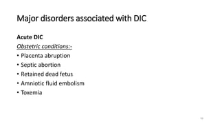 58
Major disorders associated with DIC
Acute DIC
Obstetric conditions:-
• Placenta abruption
• Septic abortion
• Retained dead fetus
• Amniotic fluid embolism
• Toxemia
 