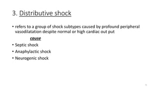 73
3. Distributive shock
• refers to a group of shock subtypes caused by profound peripheral
vasodilatation despite normal or high cardiac out put
cause
• Septic shock
• Anaphylactic shock
• Neurogenic shock
 