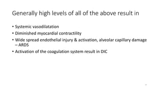77
Generally high levels of all of the above result in
• Systemic vasodilatation
• Diminished myocardial contractility
• Wide spread endothelial injury & activation, alveolar capillary damage
– ARDS
• Activation of the coagulation system result in DIC
 