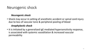 79
Neurogenic shock
Neurogenic shock
• Shock may occur in setting of anesthetic accident or spinal cord injury
due to loss of vascular tone & peripheral pooling of blood
Anaphylactic shock
• It is initiated by a generalized IgE mediated hypersensitivity response,
is associated with systemic vasodilation & increased vascular
permeability
 