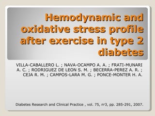 Hemodynamic and oxidative stress profile after exercise in type 2 diabetes VILLA-CABALLERO L. ; NAVA-OCAMPO A. A. ; FRATI-MUNARI A. C. ; RODRIGUEZ DE LEON S. M. ; BECERRA-PEREZ A. R. ; CEJA R. M. ; CAMPOS-LARA M. G. ; PONCE-MONTER H. A. Diabetes Research and Clinical Practice , vol. 75, n o 3, pp. 285-291, 2007. 