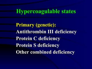 Hypercoagulable states Primary (genetic): Antithrombin III deficiency Protein C deficiency Protein S deficiency Other combined deficiency 