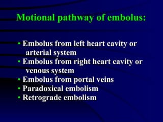 Embolus from left heart cavity or  arterial system Embolus from right heart cavity or  venous system Embolus from portal veins Paradoxical embolism Retrograde embolism Motional pathway of embolus: 