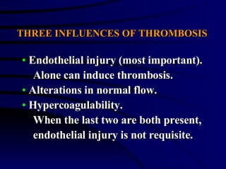 THREE INFLUENCES OF THROMBOSIS Endothelial injury (most important).  Alone can induce thrombosis. Alterations in normal flow. Hypercoagulability. When the last two are both present,  endothelial injury is not requisite. 