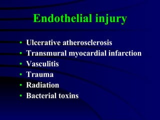 Endothelial injury Ulcerative atherosclerosis Transmural myocardial infarction Vasculitis Trauma Radiation Bacterial toxins 