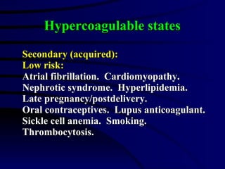 Hypercoagulable states Secondary (acquired): Low risk: Atrial fibrillation.  Cardiomyopathy.  Nephrotic syndrome.  Hyperlipidemia.  Late pregnancy/postdelivery.  Oral contraceptives.  Lupus anticoagulant.  Sickle cell anemia.  Smoking.  Thrombocytosis. 