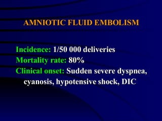 AMNIOTIC FLUID EMBOLISM Incidence:  1/50 000 deliveries Mortality rate:  80% Clinical onset:  Sudden severe dyspnea, cyanosis, hypotensive shock, DIC 