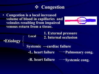 Congestion Congestion is a local increased volume of blood in capillaries  and veinules resulting from impaired venous return from a tissue. Systemic  —cardiac failure Etiology -L. heart failure -R. heart failure Pulmonary cong. Systemic cong. 1. External pressure 2. Internal occlusion  Local 