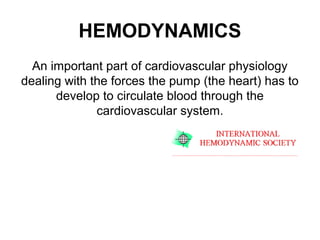 HEMODYNAMICS
An important part of cardiovascular physiology
dealing with the forces the pump (the heart) has to
develop to circulate blood through the
cardiovascular system.
 