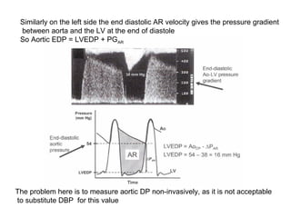 Similarly on the left side the end diastolic AR velocity gives the pressure gradient
between aorta and the LV at the end of diastole
So Aortic EDP = LVEDP + PGAR
The problem here is to measure aortic DP non-invasively, as it is not acceptable
to substitute DBP for this value
 