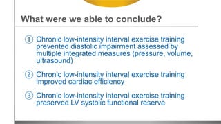 ① Chronic low-intensity interval exercise training
prevented diastolic impairment assessed by
multiple integrated measures (pressure, volume,
ultrasound)
② Chronic low-intensity interval exercise training
improved cardiac efficiency
③ Chronic low-intensity interval exercise training
preserved LV systolic functional reserve
What were we able to conclude?
 
