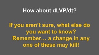 How about dLVP/dt?
If you aren’t sure, what else do
you want to know?
Remember… a change in any
one of these may kill!
 