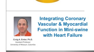 Integrating Coronary
Vascular & Myocardial
Function in Mini-swine
with Heart Failure
Craig A. Emter, Ph.D.
Assistant Professor
University of Missouri, Columbia
 
