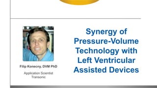 Synergy of
Pressure-Volume
Technology with
Left Ventricular
Assisted Devices
Filip Konecny, DVM PhD
Application Scientist
Transonic
 