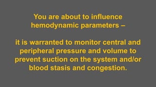 You are about to influence
hemodynamic parameters –
it is warranted to monitor central and
peripheral pressure and volume to
prevent suction on the system and/or
blood stasis and congestion.
 