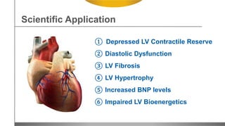 ① Depressed LV Contractile Reserve
② Diastolic Dysfunction
③ LV Fibrosis
④ LV Hypertrophy
⑤ Increased BNP levels
⑥ Impaired LV Bioenergetics
Scientific Application
 