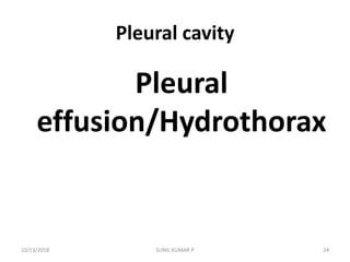 Pleural cavity
Pleural
effusion/Hydrothorax
10/13/2018 SUNIL KUMAR P 24
 