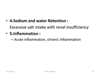 • 4.Sodium and water Retention :
Excessive salt intake with renal insufficiency
• 5.Inflammation :
– Acute inflammation, chronic inflammation
10/13/2018 42SUNIL KUMAR P
 