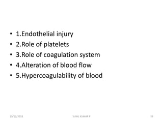 • 1.Endothelial injury
• 2.Role of platelets
• 3.Role of coagulation system
• 4.Alteration of blood flow
• 5.Hypercoagulability of blood
10/13/2018 SUNIL KUMAR P 59
 