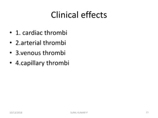 Clinical effects
• 1. cardiac thrombi
• 2.arterial thrombi
• 3.venous thrombi
• 4.capillary thrombi
10/13/2018 SUNIL KUMAR P 77
 