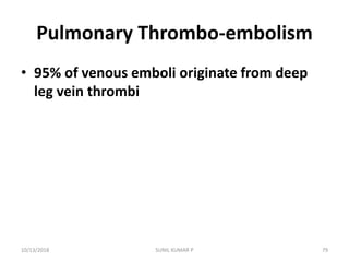 Pulmonary Thrombo-embolism
• 95% of venous emboli originate from deep
leg vein thrombi
10/13/2018 79SUNIL KUMAR P
 