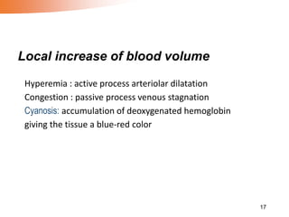 Local increase of blood volume
Hyperemia : active process arteriolar dilatation
Congestion : passive process venous stagnation
Cyanosis: accumulation of deoxygenated hemoglobin
giving the tissue a blue-red color
17
 