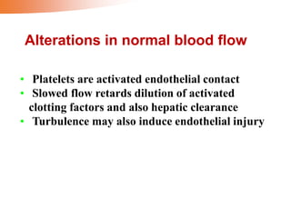 Alterations in normal blood flow
• Platelets are activated endothelial contact
• Slowed flow retards dilution of activated
clotting factors and also hepatic clearance
• Turbulence may also induce endothelial injury
 