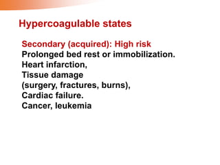 Hypercoagulable states
Secondary (acquired): High risk
Prolonged bed rest or immobilization.
Heart infarction,
Tissue damage
(surgery, fractures, burns),
Cardiac failure.
Cancer, leukemia
 