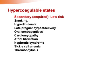 Hypercoagulable states
Secondary (acquired): Low risk
Smoking,
Hyperlipidemia
Late pregnancy/postdelivery
Oral contraceptives
Cardiomyopathy
Atrial fibrillation
Nephrotic syndrome
Sickle cell anemia
Thrombocytosis
 