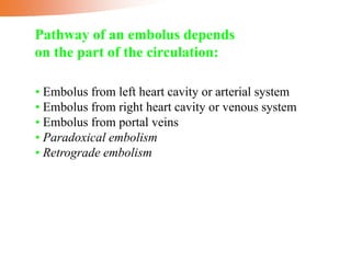 • Embolus from left heart cavity or arterial system
• Embolus from right heart cavity or venous system
• Embolus from portal veins
• Paradoxical embolism
• Retrograde embolism
Pathway of an embolus depends
on the part of the circulation:
 