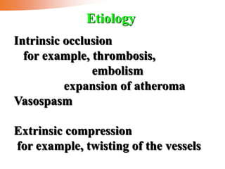 Intrinsic occlusion
for example, thrombosis,
embolism
expansion of atheroma
Vasospasm
Extrinsic compression
for example, twisting of the vessels
Etiology
 