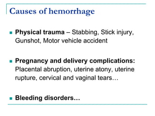 Causes of hemorrhage
 Physical trauma – Stabbing, Stick injury,
Gunshot, Motor vehicle accident
 Pregnancy and delivery complications:
Placental abruption, uterine atony, uterine
rupture, cervical and vaginal tears…
 Bleeding disorders…
 