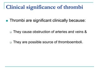 Clinical significance of thrombi
 Thrombi are significant clinically because:
 They cause obstruction of arteries and veins &
 They are possible source of thromboemboli.
 