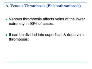 A. Venous Thrombosis (Phlebothrombosis)
 Venous thrombosis affects veins of the lower
extremity in 90% of cases.
 It can be divided into superficial & deep vein
thrombosis:
 